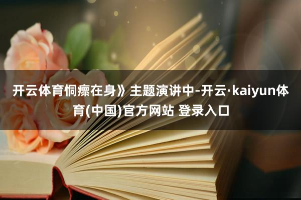 开云体育恫瘝在身》主题演讲中-开云·kaiyun体育(中国)官方网站 登录入口