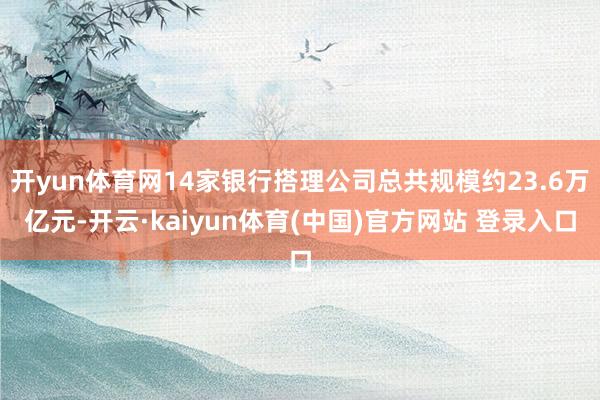 开yun体育网14家银行搭理公司总共规模约23.6万亿元-开云·kaiyun体育(中国)官方网站 登录入口
