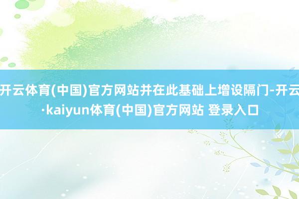 开云体育(中国)官方网站并在此基础上增设隔门-开云·kaiyun体育(中国)官方网站 登录入口