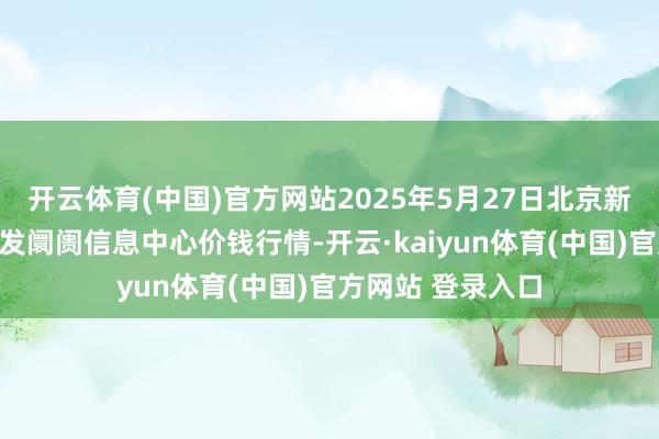 开云体育(中国)官方网站2025年5月27日北京新发地农副产物批发阛阓信息中心价钱行情-开云·kaiyun体育(中国)官方网站 登录入口
