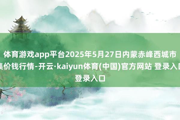 体育游戏app平台2025年5月27日内蒙赤峰西城市集价钱行情-开云·kaiyun体育(中国)官方网站 登录入口
