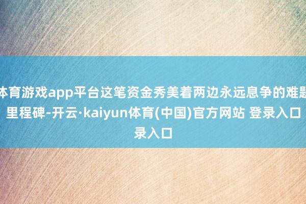 体育游戏app平台这笔资金秀美着两边永远息争的难题里程碑-开云·kaiyun体育(中国)官方网站 登录入口