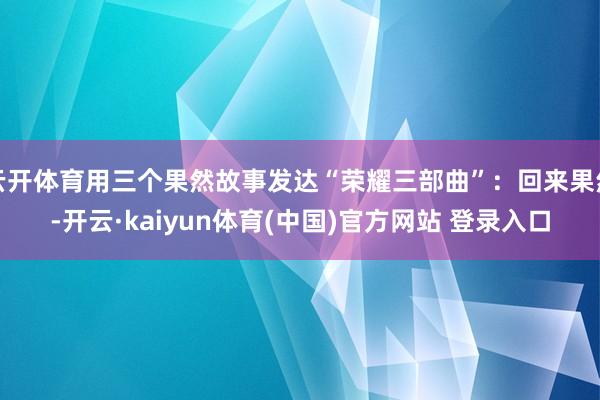 云开体育用三个果然故事发达“荣耀三部曲”：回来果然-开云·kaiyun体育(中国)官方网站 登录入口