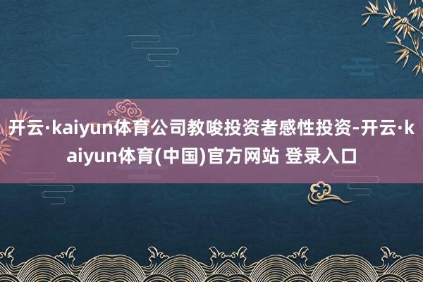 开云·kaiyun体育公司教唆投资者感性投资-开云·kaiyun体育(中国)官方网站 登录入口