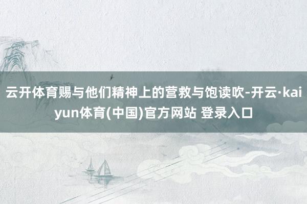 云开体育赐与他们精神上的营救与饱读吹-开云·kaiyun体育(中国)官方网站 登录入口
