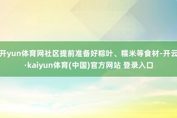 开yun体育网社区提前准备好粽叶、糯米等食材-开云·kaiyun体育(中国)官方网站 登录入口
