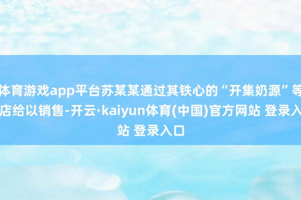 体育游戏app平台苏某某通过其铁心的“开集奶源”等网店给以销售-开云·kaiyun体育(中国)官方网站 登录入口