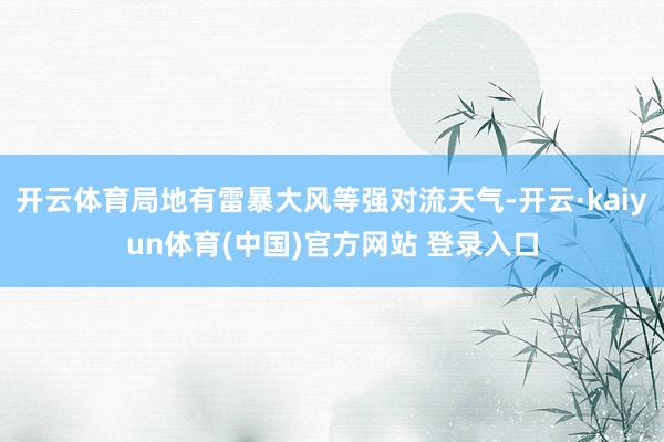 开云体育局地有雷暴大风等强对流天气-开云·kaiyun体育(中国)官方网站 登录入口