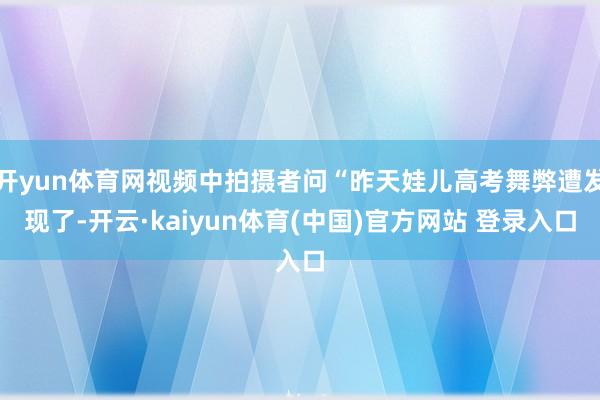 开yun体育网视频中拍摄者问“昨天娃儿高考舞弊遭发现了-开云·kaiyun体育(中国)官方网站 登录入口