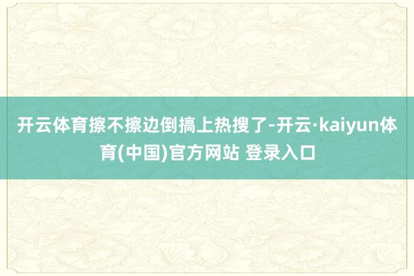 开云体育擦不擦边倒搞上热搜了-开云·kaiyun体育(中国)官方网站 登录入口