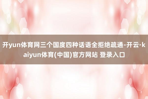 开yun体育网三个国度四种话语全拒绝疏通-开云·kaiyun体育(中国)官方网站 登录入口