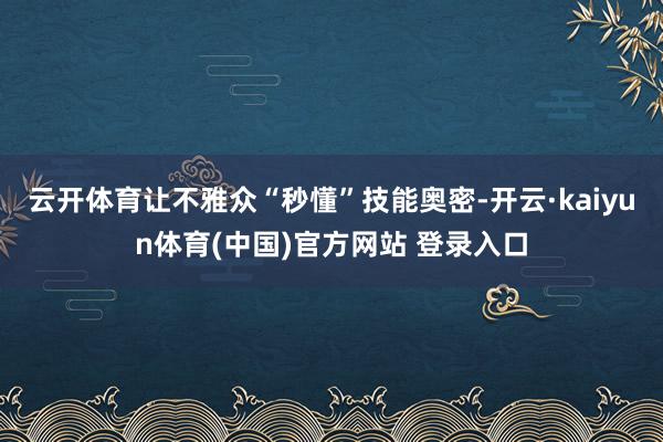 云开体育让不雅众“秒懂”技能奥密-开云·kaiyun体育(中国)官方网站 登录入口