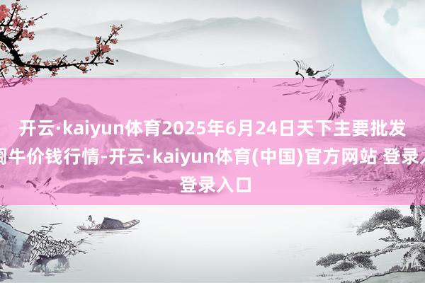 开云·kaiyun体育2025年6月24日天下主要批发阛阓牛价钱行情-开云·kaiyun体育(中国)官方网站 登录入口