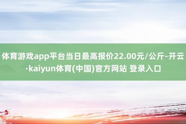 体育游戏app平台当日最高报价22.00元/公斤-开云·kaiyun体育(中国)官方网站 登录入口