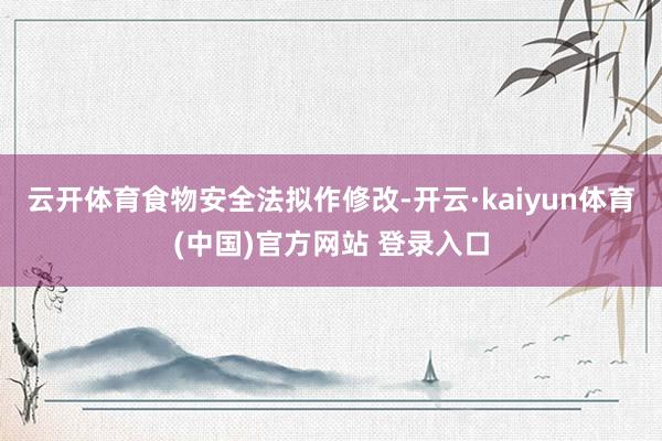 云开体育食物安全法拟作修改-开云·kaiyun体育(中国)官方网站 登录入口