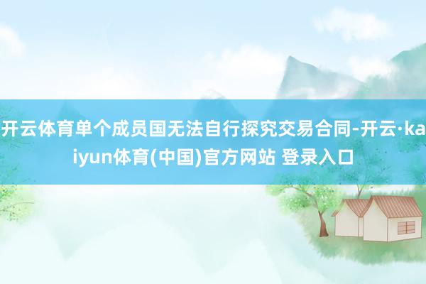 开云体育单个成员国无法自行探究交易合同-开云·kaiyun体育(中国)官方网站 登录入口