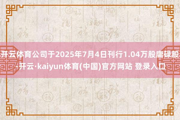 开云体育公司于2025年7月4日刊行1.04万股庸碌股-开云·kaiyun体育(中国)官方网站 登录入口