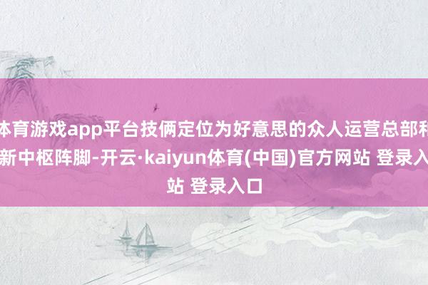 体育游戏app平台技俩定位为好意思的众人运营总部和翻新中枢阵脚-开云·kaiyun体育(中国)官方网站 登录入口