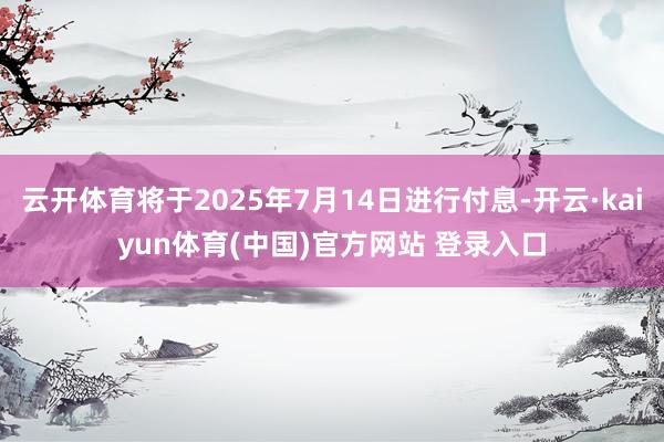 云开体育将于2025年7月14日进行付息-开云·kaiyun体育(中国)官方网站 登录入口