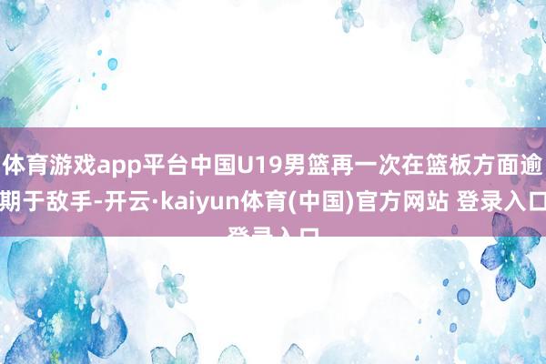 体育游戏app平台中国U19男篮再一次在篮板方面逾期于敌手-开云·kaiyun体育(中国)官方网站 登录入口