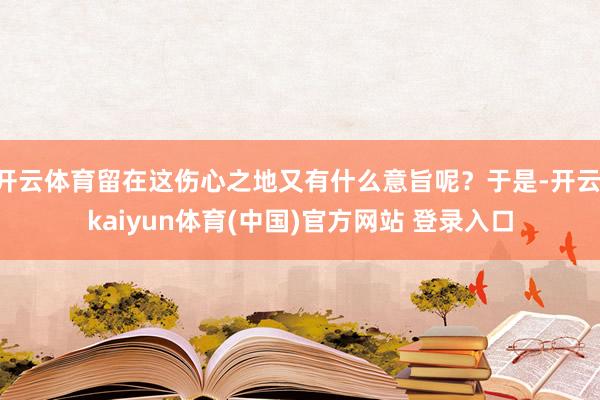 开云体育留在这伤心之地又有什么意旨呢？于是-开云·kaiyun体育(中国)官方网站 登录入口
