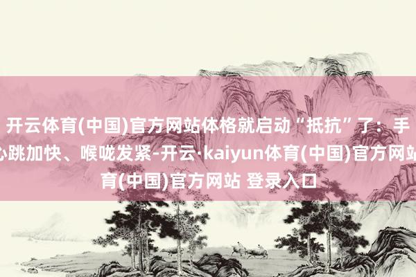 开云体育(中国)官方网站体格就启动“抵抗”了：手心冒汗、心跳加快、喉咙发紧-开云·kaiyun体育(中国)官方网站 登录入口