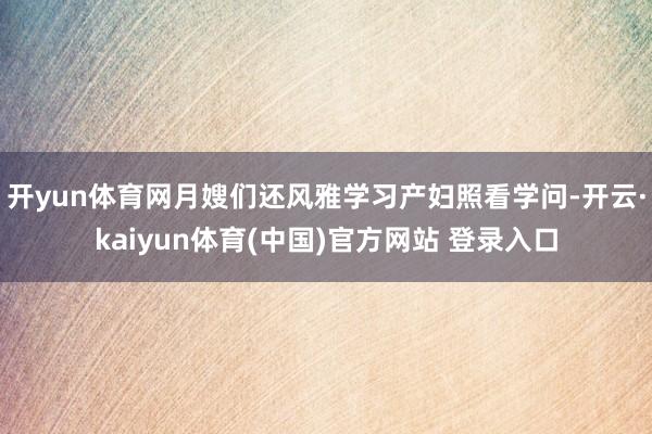 开yun体育网月嫂们还风雅学习产妇照看学问-开云·kaiyun体育(中国)官方网站 登录入口