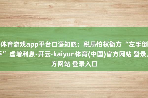 体育游戏app平台口语知晓：税局怕权衡方 “左手倒右手” 虚增利息-开云·kaiyun体育(中国)官方网站 登录入口