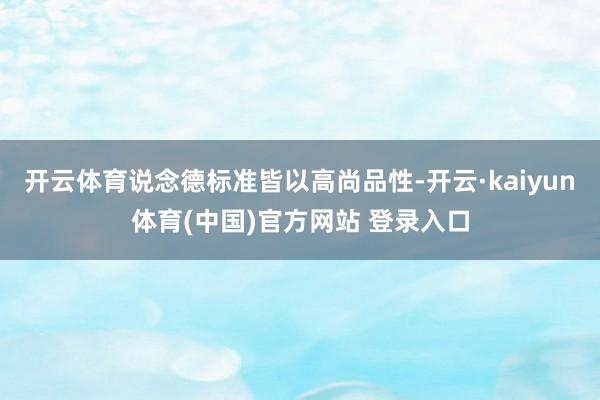 开云体育说念德标准皆以高尚品性-开云·kaiyun体育(中国)官方网站 登录入口