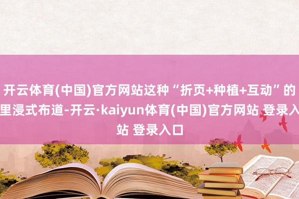 开云体育(中国)官方网站这种“折页+种植+互动”的千里浸式布道-开云·kaiyun体育(中国)官方网站 登录入口