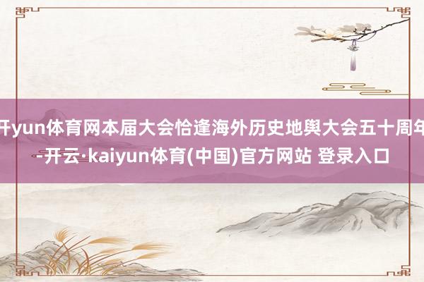 开yun体育网本届大会恰逢海外历史地舆大会五十周年-开云·kaiyun体育(中国)官方网站 登录入口