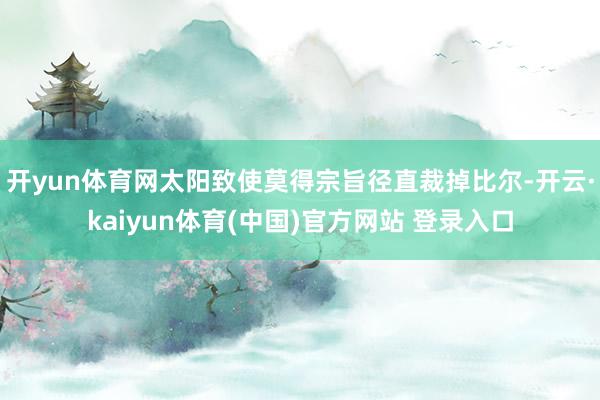 开yun体育网太阳致使莫得宗旨径直裁掉比尔-开云·kaiyun体育(中国)官方网站 登录入口