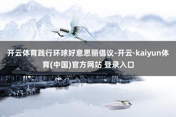 开云体育践行环球好意思丽倡议-开云·kaiyun体育(中国)官方网站 登录入口