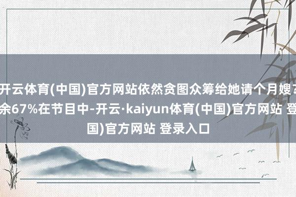 开云体育(中国)官方网站依然贪图众筹给她请个月嫂？伸开剩余67%在节目中-开云·kaiyun体育(中国)官方网站 登录入口