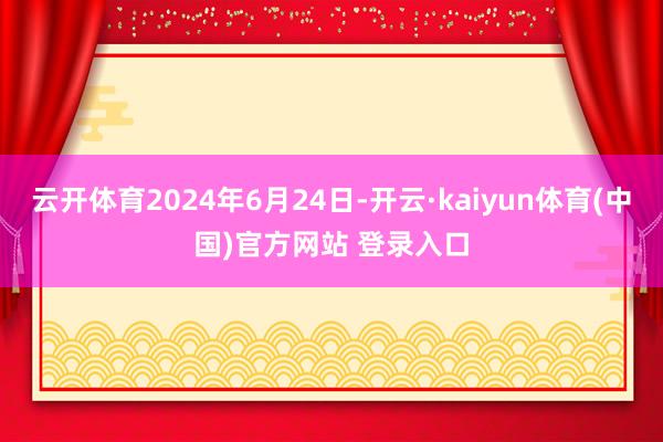 云开体育2024年6月24日-开云·kaiyun体育(中国)官方网站 登录入口
