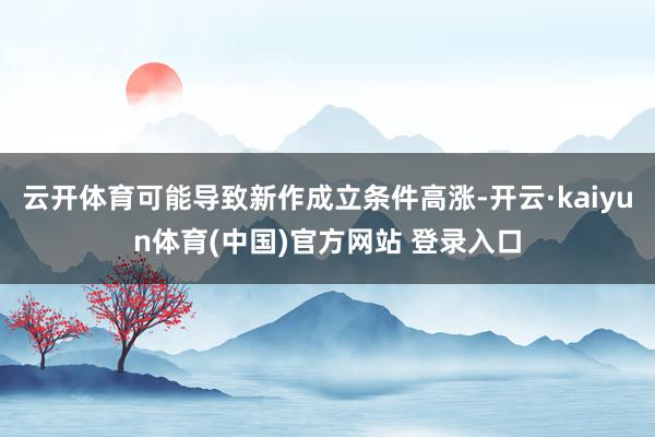 云开体育可能导致新作成立条件高涨-开云·kaiyun体育(中国)官方网站 登录入口