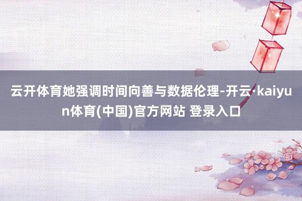 云开体育她强调时间向善与数据伦理-开云·kaiyun体育(中国)官方网站 登录入口