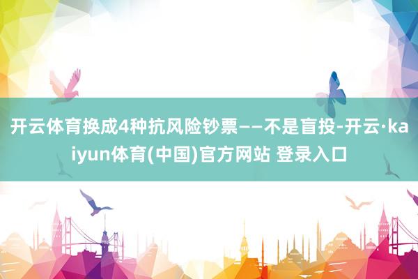 开云体育换成4种抗风险钞票——不是盲投-开云·kaiyun体育(中国)官方网站 登录入口