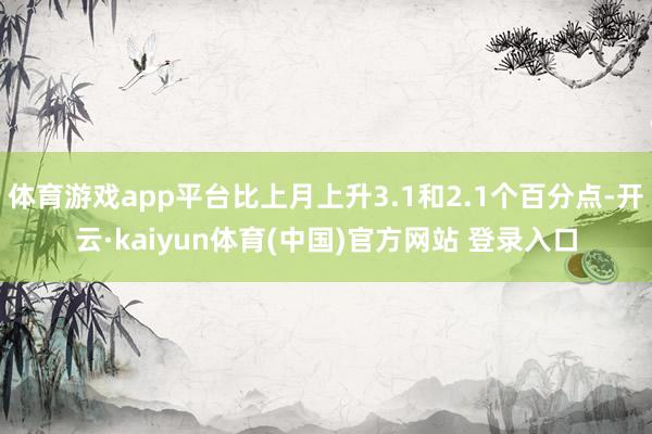 体育游戏app平台比上月上升3.1和2.1个百分点-开云·kaiyun体育(中国)官方网站 登录入口