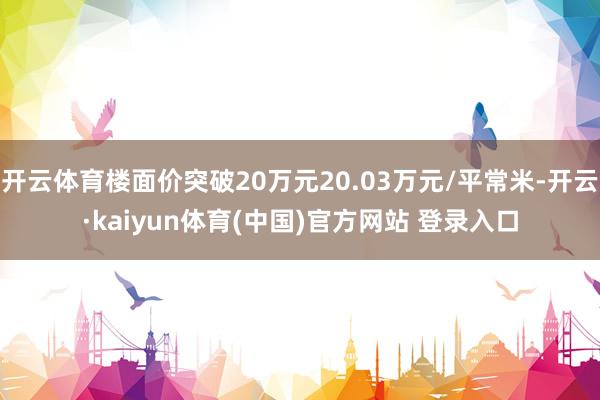 开云体育楼面价突破20万元20.03万元/平常米-开云·kaiyun体育(中国)官方网站 登录入口