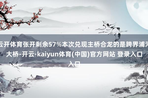云开体育张开剩余57%本次兑现主桥合龙的是跨界浦河大桥-开云·kaiyun体育(中国)官方网站 登录入口
