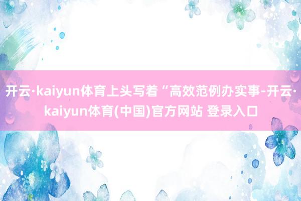 开云·kaiyun体育上头写着“高效范例办实事-开云·kaiyun体育(中国)官方网站 登录入口