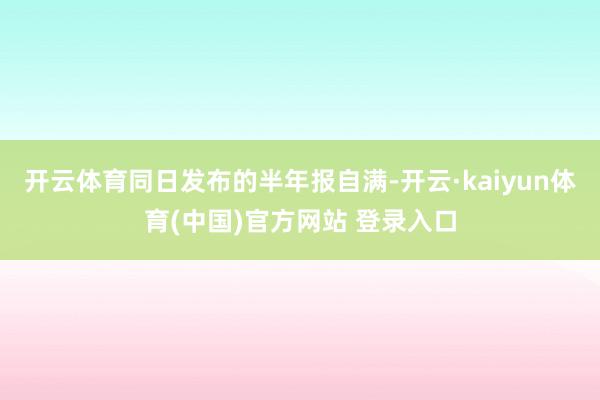 开云体育同日发布的半年报自满-开云·kaiyun体育(中国)官方网站 登录入口