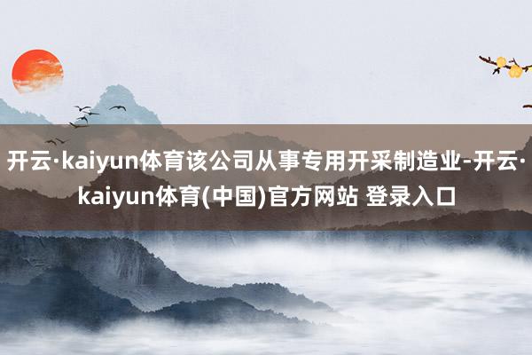 开云·kaiyun体育该公司从事专用开采制造业-开云·kaiyun体育(中国)官方网站 登录入口
