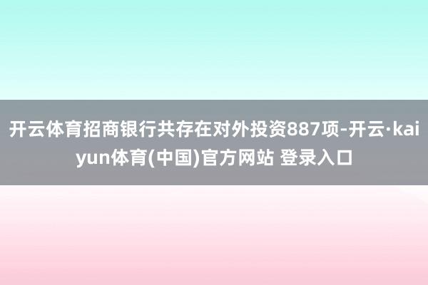 开云体育招商银行共存在对外投资887项-开云·kaiyun体育(中国)官方网站 登录入口