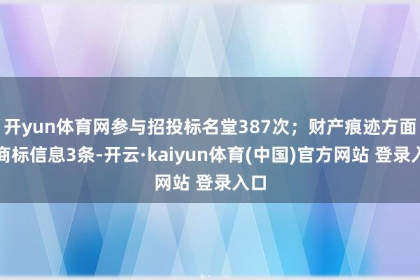 开yun体育网参与招投标名堂387次；财产痕迹方面有商标信息3条-开云·kaiyun体育(中国)官方网站 登录入口