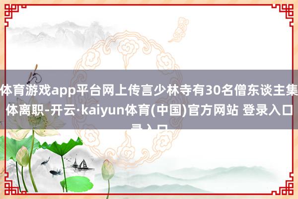 体育游戏app平台网上传言少林寺有30名僧东谈主集体离职-开云·kaiyun体育(中国)官方网站 登录入口