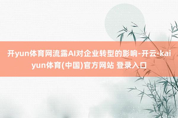 开yun体育网流露AI对企业转型的影响-开云·kaiyun体育(中国)官方网站 登录入口