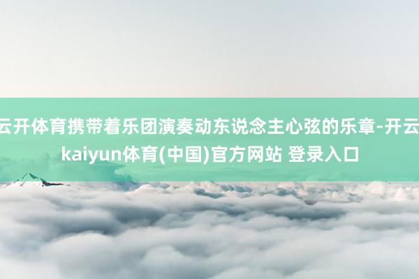 云开体育携带着乐团演奏动东说念主心弦的乐章-开云·kaiyun体育(中国)官方网站 登录入口