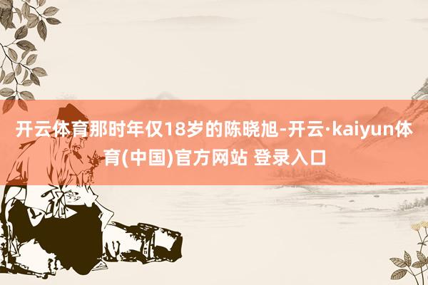 开云体育那时年仅18岁的陈晓旭-开云·kaiyun体育(中国)官方网站 登录入口